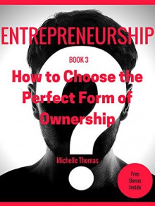 Entrepreneurship: How to become an Entrepreneur in fast and easy way "Entrepreneurship Management": Entrepreneursip: How to Choose the Perfect Form of Ownership? - Michelle Thomas