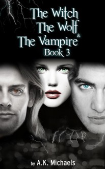 Witch, the Wolf and the Vampire, Book 3 - A.K. Michaels