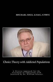 Choice Theory with Addicted Populations: A Diverse Approach for the Treatment of Addictions - Michael Rice, William Glasser