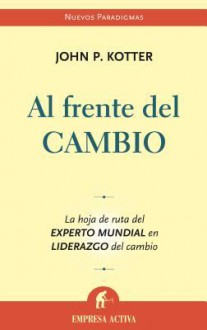 Al Frente del Cambio: La Hoja de Ruta del Experto Mundial en Liderazgo del Cambio - John P. Kotter, Isabel Murillo