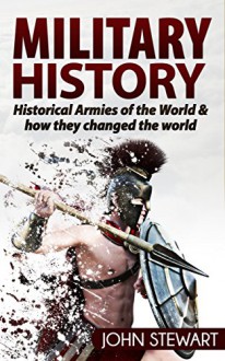 Military History: Historical Armies of the World & How They Changed the World (Greek History, Spartans, Roman Army, Ancient Rome, Egyptian History, Special Ops) - John Stewart