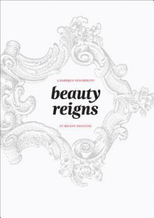 Beauty Reigns: A Baroque Sensibility in Recent Painting - Lilly Wei, Stephen Westfall, Rene Paul Barilleaux