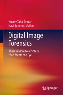 Digital Image Forensics: There is More to a Picture than Meets the Eye - Husrev Taha Sencar, Nasir Memon