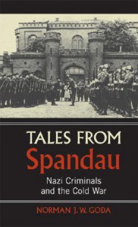 Tales from Spandau: Nazi Criminals and the Cold War - Norman J.W. Goda