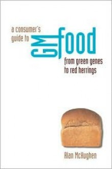 Consumer's Guide to Genetically Modified Foods, A: From Green Genes to Red Herrings - Alan McHughen