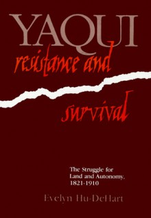 Yaqui Resistance and Survival: The Struggle for Land and Autonomy, 1821-1920 - Evelyn Hu-DeHart, Evelyn Hu-DeHart, E.