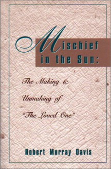 Mischief In The Sun: The Making And Unmaking Of The Loved One - Robert Murray Davis