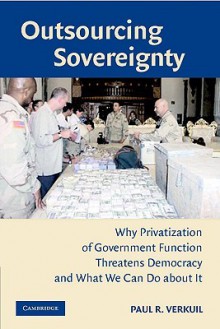 Outsourcing Sovereignty: Why Privatization of Government Functions Threatens Democracy and What We Can Do about It - Paul R. Verkuil