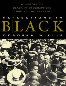 Reflections in Black: A History of Black Photographers, 1840 to the Present - Deborah Willis