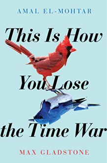 This Is How You Lose the Time War - Max Gladstone, Amal El-Mohtar