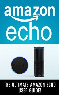 AMAZON ECHO: The Ultimate Amazon Echo User Guide!: Amazon Echo, Amazon Echo User Guide, Amazon Echo Guide - Andrew Johansen, Amazon Echo