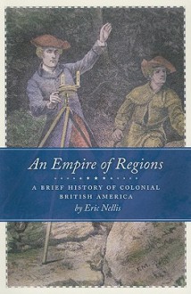 An Empire of Regions: A Brief History of Colonial British America - Eric Nellis