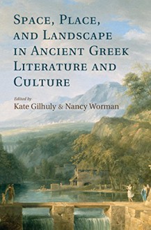 Space, Place, and Landscape in Ancient Greek Literature and Culture - Kate Gilhuly, Nancy Worman