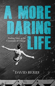 A More Daring Life: Finding Voice at the Crossroads of Change - David Berry