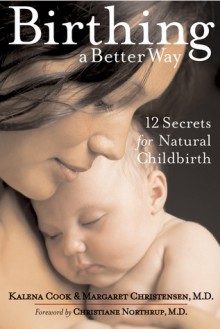 Birthing a Better Way: 12 Secrets for Natural Childbirth - Kalena Cook, Margaret Christensen, Christiane Northrup