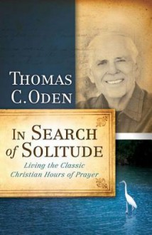 In Search of Solitude: Living the Classic Christian Hours of Prayer - Thomas C. Oden