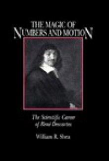 The Magic of Numbers and Motion: The Scientific Career of Rene Descartes - William R. Shea