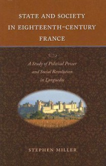 State and Society in Eighteenth-Century France: A Study of Political Power and Social Revolution in Languedoc - Stephen Miller