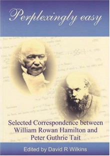 Perplexingly Easy: Selected Correspondence Between William Rowan Hamilton And Peter Guthrie Tait - William Rowan Hamilton, Peter Guthrie Tait, David R. Wilkins