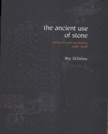 The Ancient Use of Stone: Journals and Daybooks 1998-2008 - Ray DiPalma