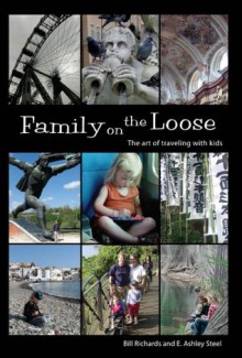 Family on the Loose: The Art of Traveling with Kids - E. Ashley Steel, Bill Richards