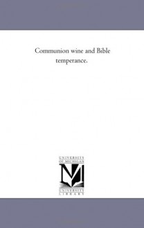 Communion wine and Bible temperance. - William M. Thayer