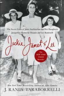 Jackie, Janet & Lee: The Secret Lives of Janet Auchincloss and Her Daughters Jacqueline Kennedy Onassis and Lee Radziwill - J. Randy Taraborrelli