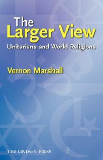 The Larger View: Unitarians and World Religions - Vernon Marshall, Elizabeth Marshall