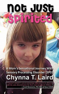 Not Just Spirited: A Mom's Sensational Journey with Sensory Processing Disorder (SPD) - Chynna Laird, Shane Steadman