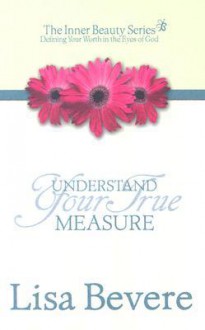 Understanding Your True Measure: The Inner Beauty Series, 1 - Lisa Bevere