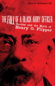 The Fall of a Black Army Officer: Racism and the Myth of Henry O. Flipper - Charles M. Robinson III