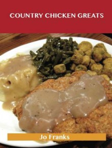 Country Chicken Greats: Delicious Country Chicken Recipes, the Top 68 Country Chicken Recipes - Jo Franks