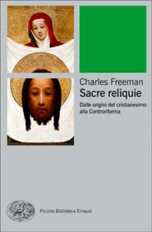 Sacre reliquie. Dalle origini del cristianesimo alla Controriforma - Charles Freeman, Mario Marchetti