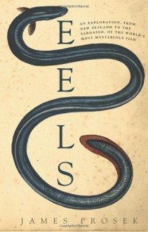 Eels: An Exploration, from New Zealand to the Sargasso, of the World's Most Mysterious Fish - James Prosek