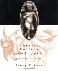 Corpses, Coffins, and Crypts: A History of Burial - Penny Colman