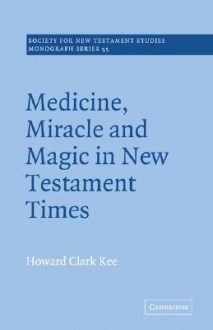 Medicine, Miracle and Magic in New Testament Times - Howard Clark Kee