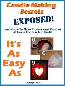 Candle Making Secrets Exposed - Learn How To Make Professional Candles At Home For Fun And Profit - Mark Smith