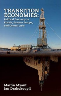 Transition Economies: Political Economy in Russia, Eastern Europe, and Central Asia - Jan Drahokoupil, Martin Myant