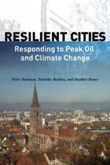 Resilient Cities: Responding to Peak Oil and Climate Change - Peter Newman, Timothy Beatley, Heather Boyer