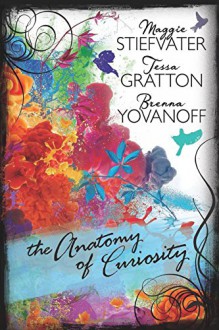 The Anatomy of Curiosity - Brenna Yovanoff,Tessa Gratton,Maggie Stiefvater