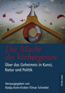 Die Macht Des Verborgenen: Ueber Das Geheimnis in Kunst, Natur Und Politik - Nadja Anne Kroker, Elmar Schenkel