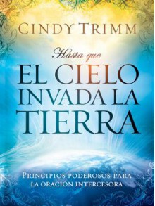 Hasta Que El Cielo Invada La Tierra: Principios Poderosos Para La Oracion Intercesora - Cindy Trimm