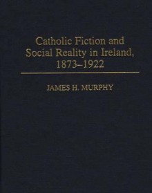 Catholic Fiction and Social Reality in Ireland, 1873-1922 - James H. Murphy