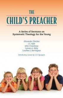 The Child's Preacher: A Series of Addresses on Systematic Theology for the Young - Charles H. Spurgeon, J.C. Ryle, Alexander Fletcher