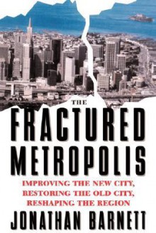 The Fractured Metropolis: Improving The New City, Restoring The Old City, Reshaping The Region - Jonathan Barnett