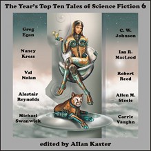 The Year's Top Ten Tales of Science Fiction 6 - Greg Egan, C. W. Johnson, Nancy Kress, Ian R. MacLeod, Val Nolan, Robert Reed, Alastair Reynolds, Allen M. Steele, Michael Swanwick, Carrie Vaughn, Allan Kaster, Maurizio Manzieri