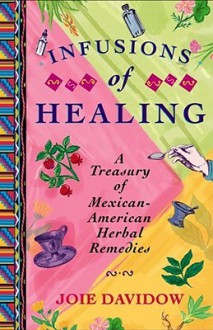 Infusions of Healing: A Treasury of Mexican-American Herbal Remedies - Joie Davidow