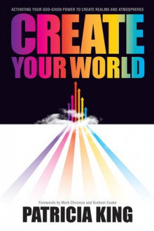 Create Your World: Activating Your God-Given Power to Create Realms and Atmospheres - Patricia King