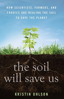 The Soil Will Save Us: How Scientists, Farmers, and Ranchers Are Tending the Soil to Reverse Global Warming - Kristin Ohlson