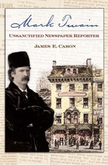 Mark Twain, Unsanctified Newspaper Reporter - James E. Caron